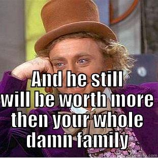  AND HE STILL WILL BE WORTH MORE THEN YOUR WHOLE DAMN FAMILY Condescending Wonka