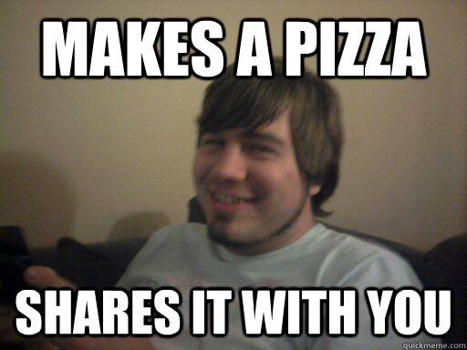 Makes a pizza shares it with you - Makes a pizza shares it with you  Nice High Mike