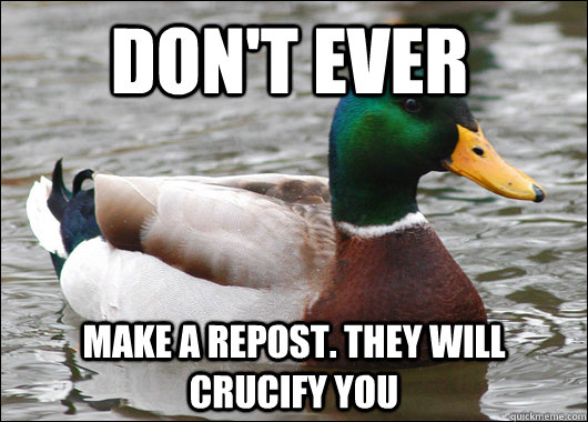 Don't Ever make a repost. they will crucify you  Actual Advice Mallard