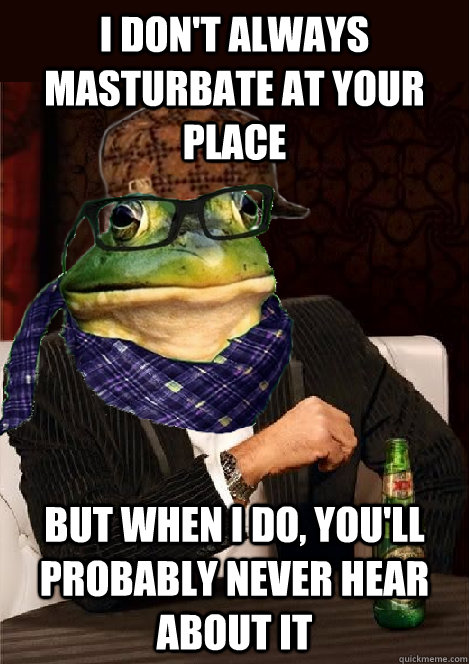 i don't always masturbate at your place but when i do, you'll probably never hear about it - i don't always masturbate at your place but when i do, you'll probably never hear about it  The Most Interesting Scumbag Hipster Bachelor Frog in the World