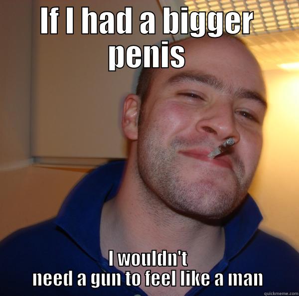 IF I HAD A BIGGER PENIS I WOULDN'T NEED A GUN TO FEEL LIKE A MAN Good Guy Greg 