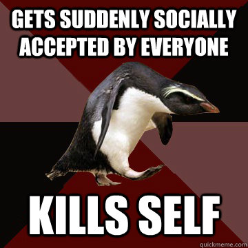 Gets suddenly socially accepted by everyone kills self  Socially Insane Penguin