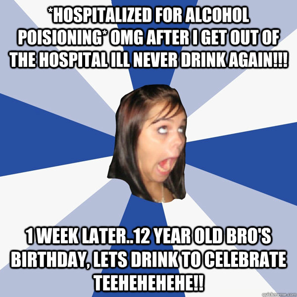 *hospitalized for alcohol poisioning* OMG after I get out of the hospital Ill never drink again!!! 1 week later..12 year old bro's birthday, lets drink to celebrate teehehehehe!! - *hospitalized for alcohol poisioning* OMG after I get out of the hospital Ill never drink again!!! 1 week later..12 year old bro's birthday, lets drink to celebrate teehehehehe!!  Annoying Facebook Girl