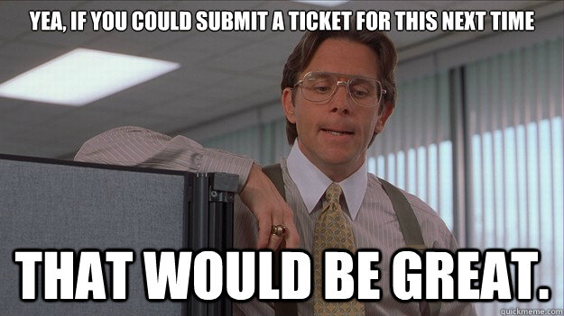 Yea, if you could submit a ticket for this next time that would be great. - Yea, if you could submit a ticket for this next time that would be great.  helpdesk lumberg