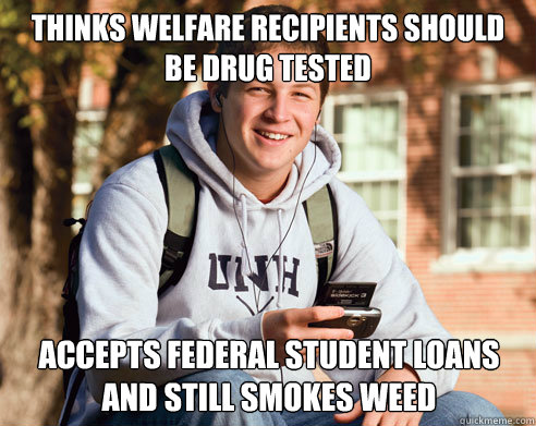 Thinks welfare recipients should be drug tested Accepts federal student loans and still smokes weed  College Freshman