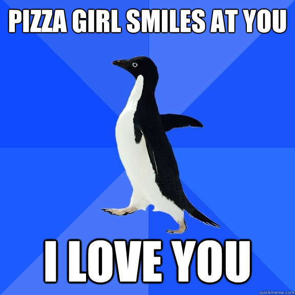 pizza girl smiles at you i love you  Socially Awkward Penguin