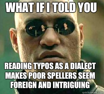 what if i told you reading typos as a dialect
makes poor spellers seem
foreign and intriguing  Matrix Morpheus