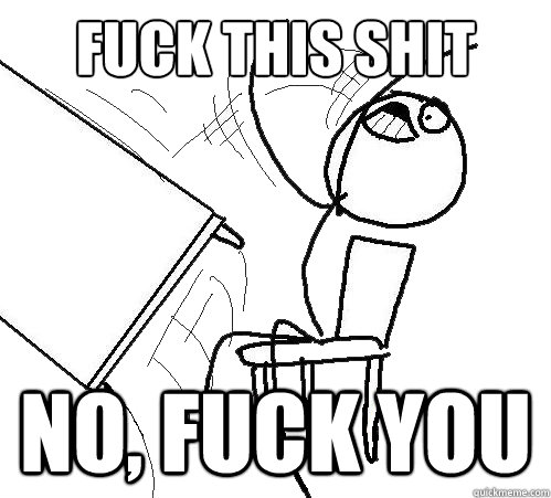 Fuck this shit NO, FUCK YOU  Flip A Table