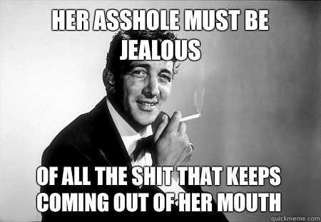 Her asshole must be jealous Of all the shit that keeps coming out of her mouth - Her asshole must be jealous Of all the shit that keeps coming out of her mouth  Dean Martin