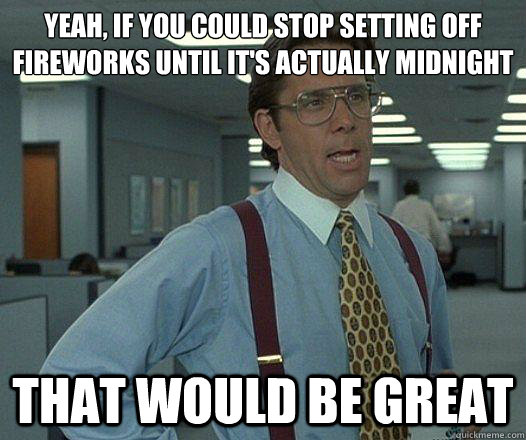 Yeah, if you could stop setting off fireworks until it's actually midnight that would be great  Party Patrol Lumbergh