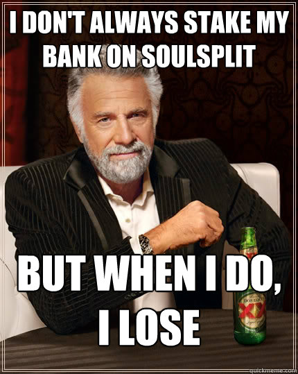 I don't always stake my bank on soulsplit But when i do, I lose  The Most Interesting Man In The World