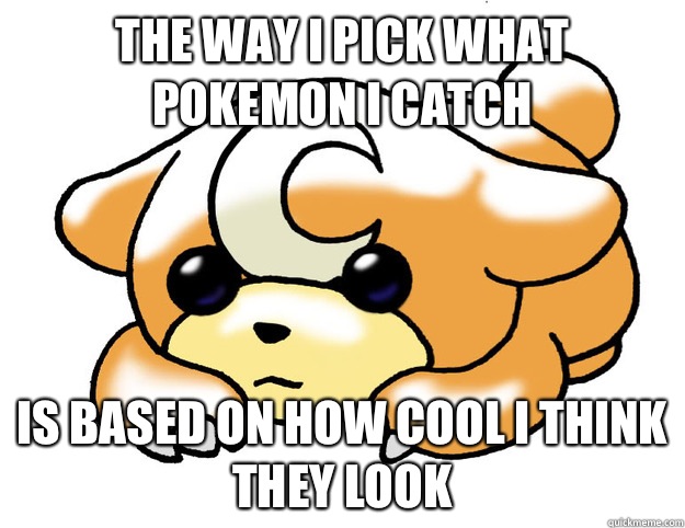The way I pick what Pokemon I catch Is based on how cool I think they look  
