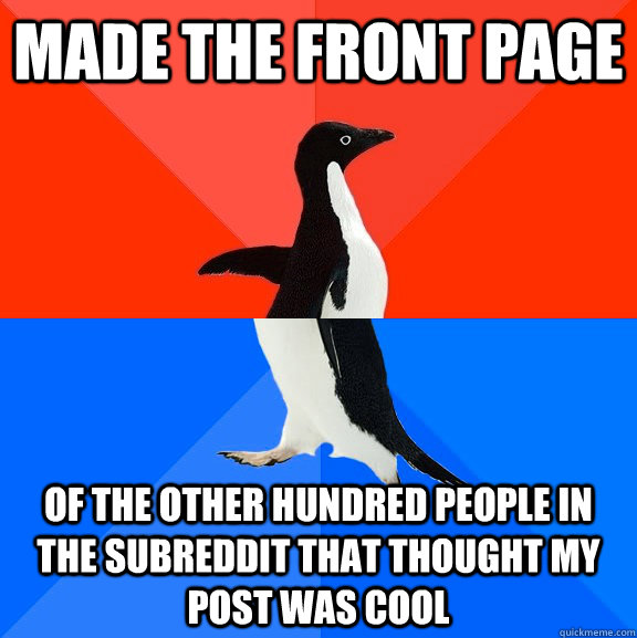 Made the front page of the other hundred people in the subreddit that thought my post was cool  Socially Awesome Awkward Penguin