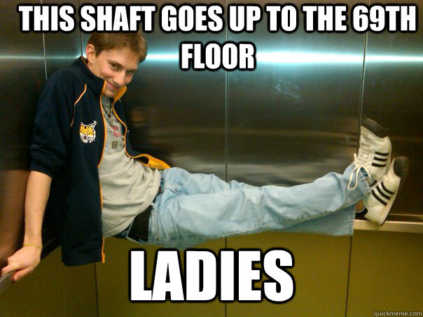 This shaft goes up to the 69th floor LADIES  