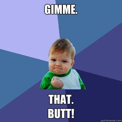 GIMME. THAT.
BUTT! - GIMME. THAT.
BUTT!  Success Kid