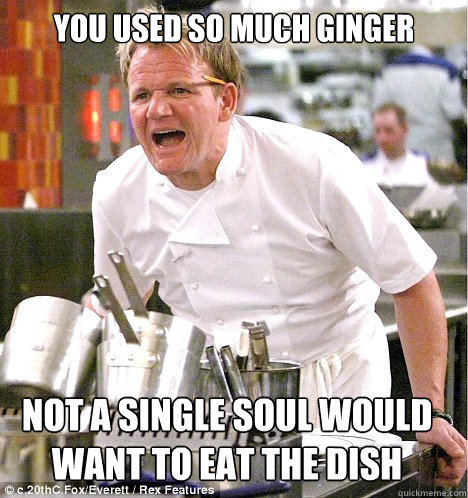 you used so much ginger not a single soul would want to eat the dish - you used so much ginger not a single soul would want to eat the dish  gordon ramsay