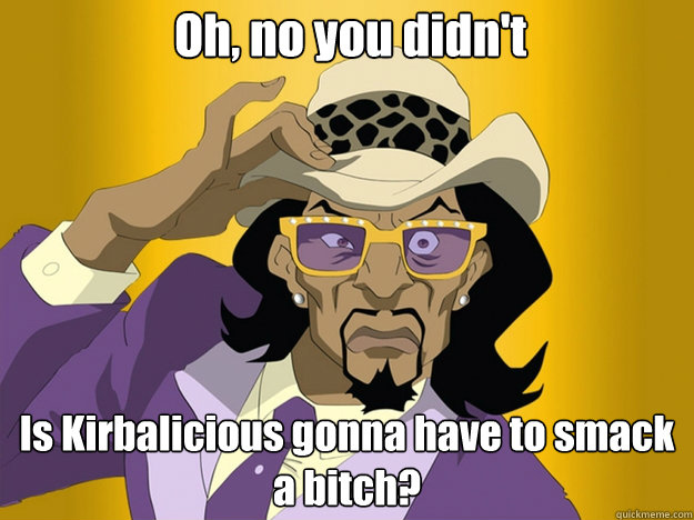 Oh, no you didn't Is Kirbalicious gonna have to smack a bitch?  