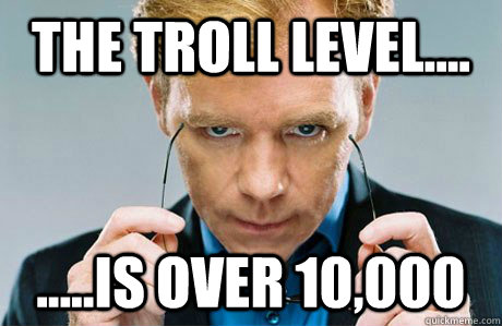 The troll level.... .....is over 10,000  Horatio Caine