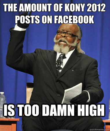 The amount of Kony 2012 posts on Facebook is too damn high  The Rent Is Too Damn High