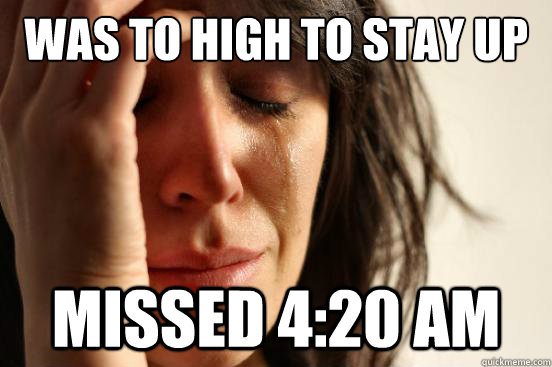 Was to high to stay up  missed 4:20 am  First World Problems