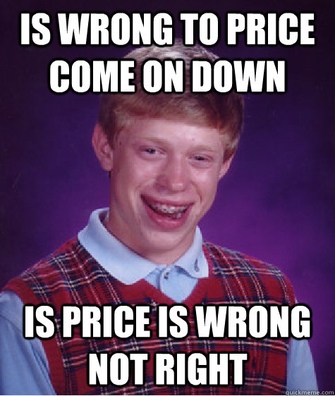 IS WRONG TO PRICE COME ON DOWN IS PRICE IS WRONG NOT RIGHT  Bad Luck Brian