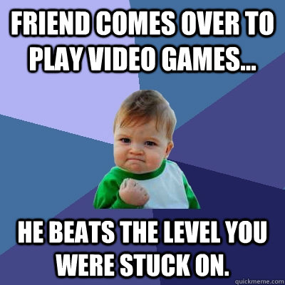 Friend comes over to play video games... He beats the level you were stuck on.  Success Kid
