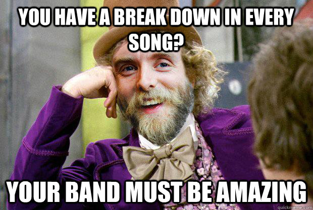 You have a break down in every song? your band must be amazing - You have a break down in every song? your band must be amazing  Condescending Varg