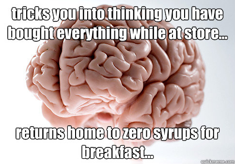 tricks you into thinking you have bought everything while at store... returns home to zero syrups for breakfast...   Scumbag Brain