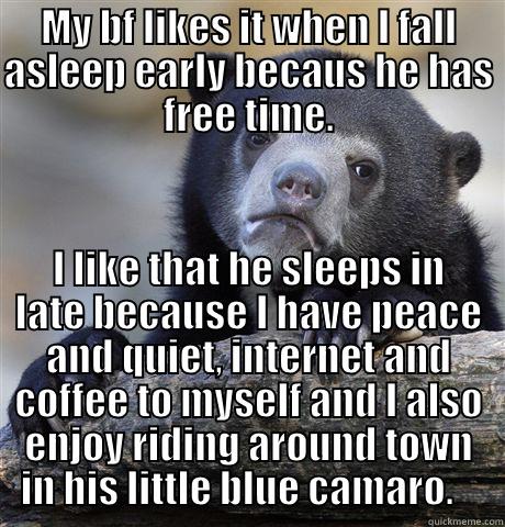 MY BF LIKES IT WHEN I FALL ASLEEP EARLY BECAUS HE HAS FREE TIME. I LIKE THAT HE SLEEPS IN LATE BECAUSE I HAVE PEACE AND QUIET, INTERNET AND COFFEE TO MYSELF AND I ALSO ENJOY RIDING AROUND TOWN IN HIS LITTLE BLUE CAMARO.    Confession Bear