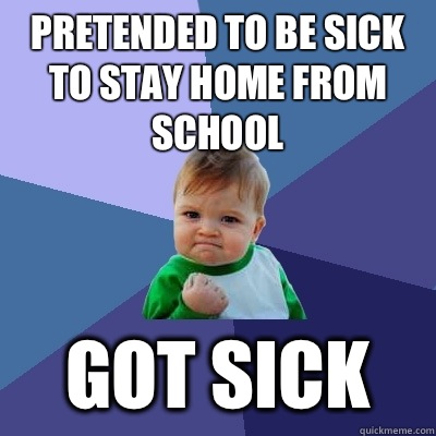 Pretended to be sick to stay home from school Got sick  Success Kid