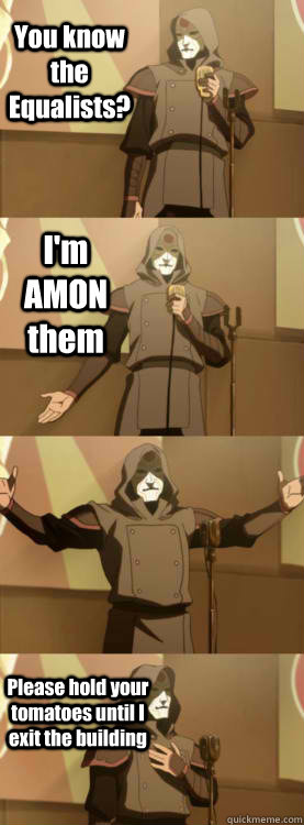You know the Equalists? I'm AMON them Please hold your tomatoes until I exit the building  Comedy Amon
