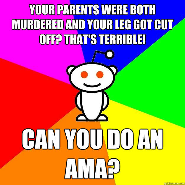 Your parents were both murdered and your leg got cut off? That's terrible! Can you do an AMA? - Your parents were both murdered and your leg got cut off? That's terrible! Can you do an AMA?  Reddit Alien