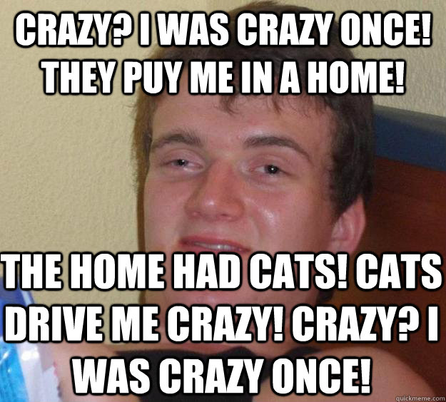 crazy? i was crazy once! they puy me in a home! the home had cats! cats drive me crazy! crazy? i was crazy once!  10 Guy