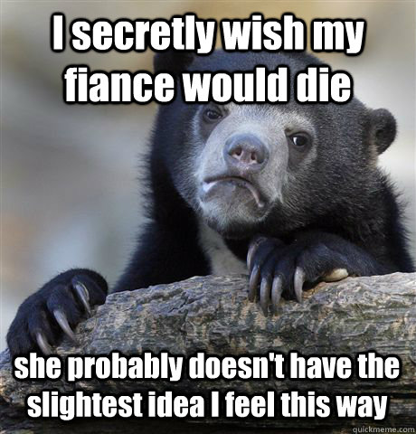 I secretly wish my fiance would die she probably doesn't have the slightest idea I feel this way  Confession Bear