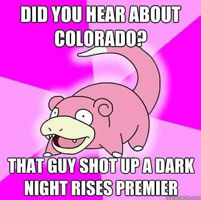 Did you hear about Colorado? That guy shot up a dark night rises premier  Slowpoke