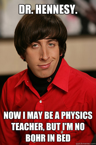 Dr. hennesy. now i may be a physics teacher, but i'm no bohr in bed  Howard Wolowitz