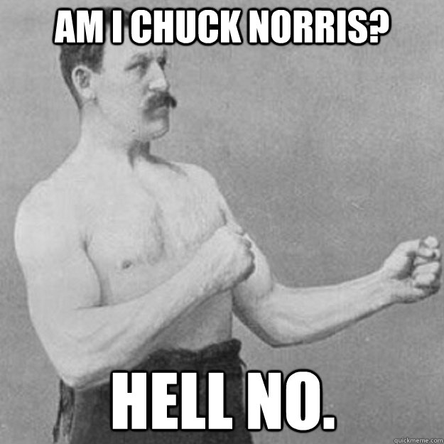 Am I chuck norris? Hell no.  overly manly man