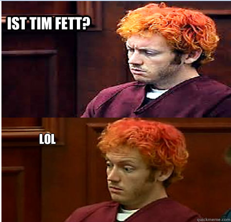 Ist Tim fett? LOL  James Holmes