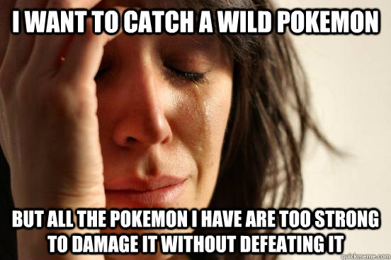 i want to catch a wild pokemon but all the pokemon i have are too strong to damage it without defeating it  First World Problems