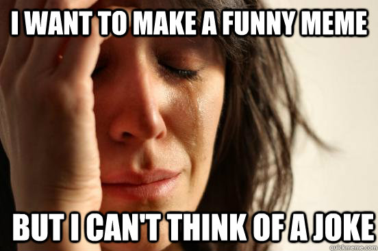I want to make a funny Meme But I can't think of a joke  First World Problems