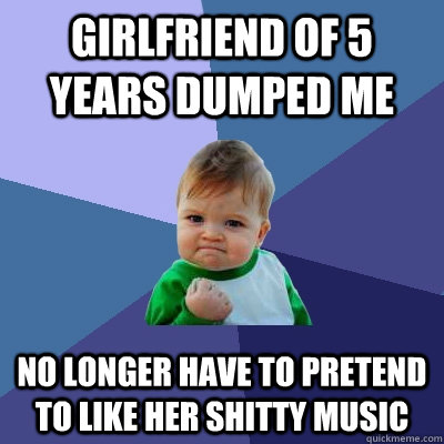 Girlfriend of 5 years dumped me no longer have to pretend to like her shitty music  Success Kid