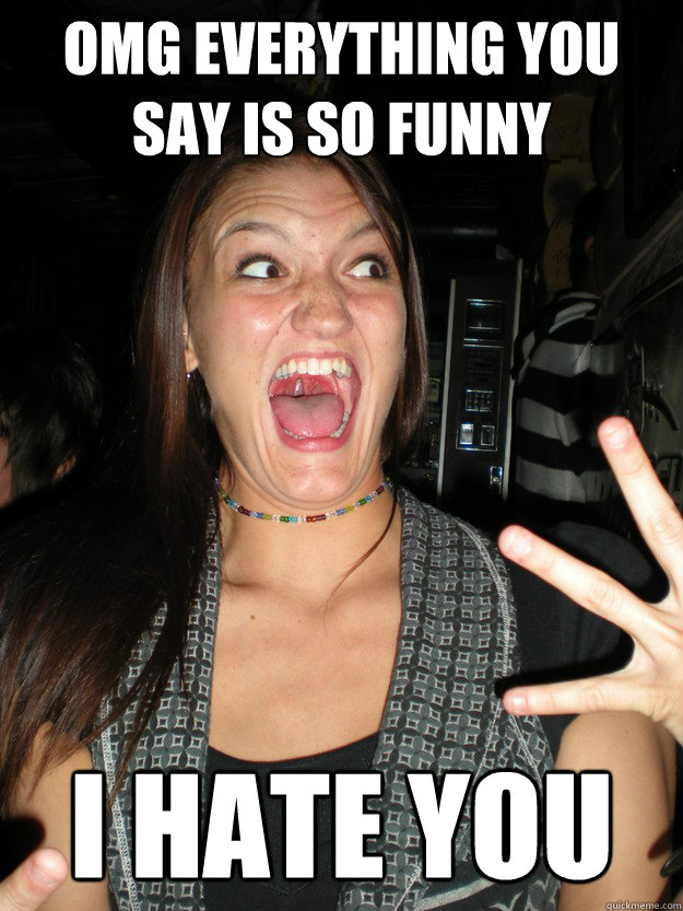 omg everything you say is so funny i hate you  