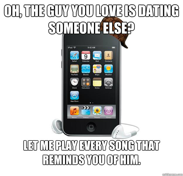 Oh, the guy you love is dating someone else? Let me play every song that reminds you of him.   - Oh, the guy you love is dating someone else? Let me play every song that reminds you of him.    Scumbag iPod