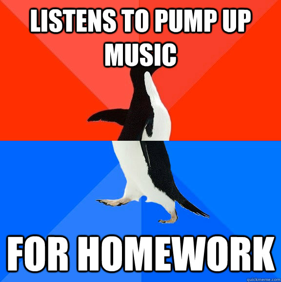 Listens to pump up music for homework  Socially Awesome Awkward Penguin