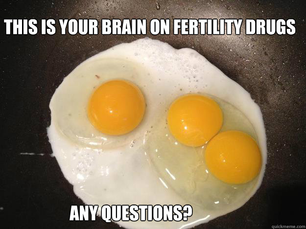This is your brain on fertility drugs Any Questions?  Brain on fertility drugs