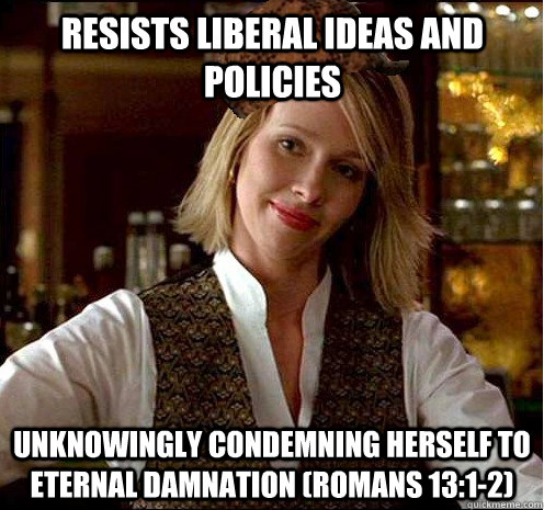 Resists liberal ideas and policies unknowingly condemning herself to eternal damnation (romans 13:1-2)  Scumbag Christian Girl