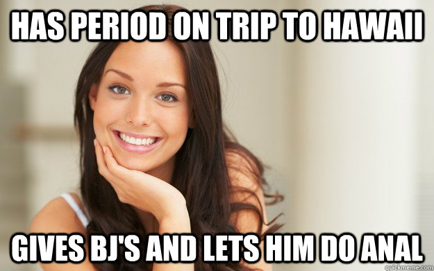 has period on trip to hawaii gives bj's and lets him do anal  Good Girl Gina