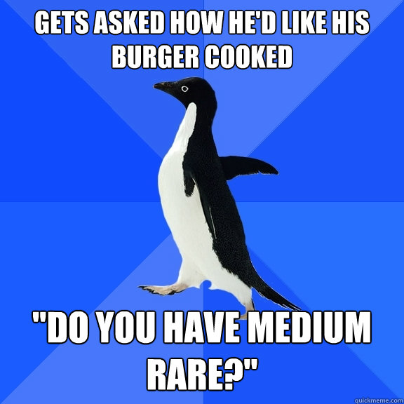 Gets asked how he'd like his burger cooked 