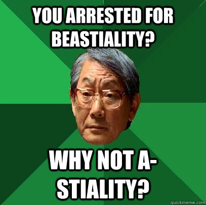 you arrested for beastiality? why not a-stiality?  High Expectations Asian Father