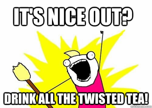 it's nice out? drink all the twisted tea! - it's nice out? drink all the twisted tea!  Do all the things